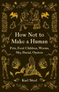 Cover image of Karl Steel's How Not to Make a Human: Pets, Feral Children, Worms, Sky Burial, Oysters. Environmental History